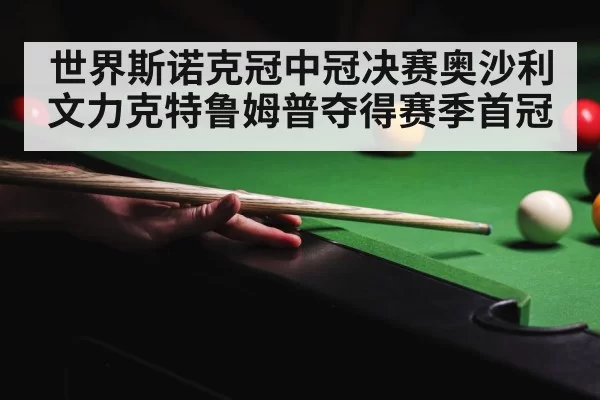世界斯诺克冠中冠决赛奥沙利文力克特鲁姆普夺得赛季首冠