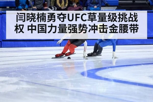 闫晓楠勇夺UFC草量级挑战权 中国力量强势冲击金腰带