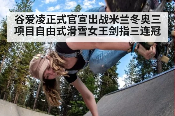 谷爱凌正式官宣出战米兰冬奥三项目自由式滑雪女王剑指三连冠