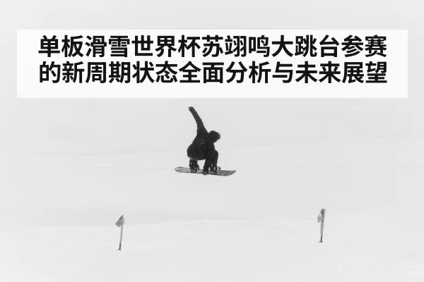 单板滑雪世界杯苏翊鸣大跳台参赛的新周期状态全面分析与未来展望
