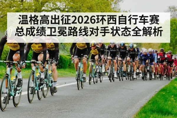 温格高出征2026环西自行车赛 总成绩卫冕路线对手状态全解析